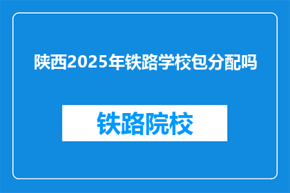 陕西2025年铁路学校包分配吗(陕西2025年铁路学校是否实行包分配政策？)