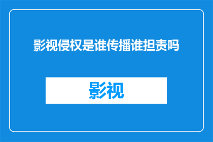 影视侵权是谁传播谁担责吗(影视侵权责任归属：传播与担责的界限何在？)