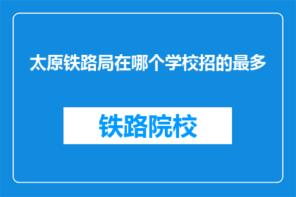 太原铁路局在哪个学校招的最多(太原铁路局在哪些学校招聘最多？)