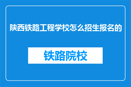 陕西铁路工程学校怎么招生报名的(如何报名参加陕西铁路工程学校的招生？)