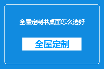 全屋定制书桌面怎么选好(如何挑选适合全屋定制书桌面？)