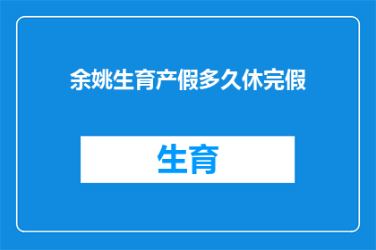 余姚生育产假多久休完假(余姚地区生育产假需休多久？)