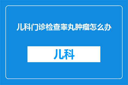 儿科门诊检查睾丸肿瘤怎么办(儿科门诊如何应对睾丸肿瘤检查？)