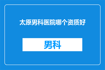 太原男科医院哪个资质好(太原男科医院哪家资质更胜一筹？)