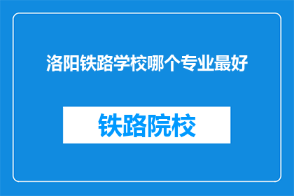洛阳铁路学校哪个专业最好(洛阳铁路学校哪个专业最好？)