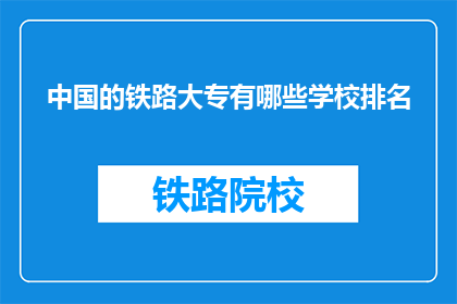 中国的铁路大专有哪些学校排名(中国铁路大专院校排名一览，你了解吗？)
