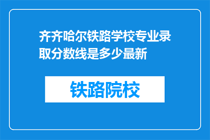齐齐哈尔铁路学校专业录取分数线是多少最新(齐齐哈尔铁路学校最新录取分数线是多少？)