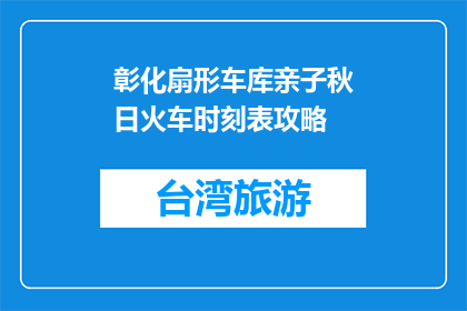 彰化扇形车库亲子秋日火车时刻表攻略(如何规划彰化扇形车库亲子秋日火车旅行？)