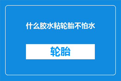 什么胶水粘轮胎不怕水(如何选用一种胶水，能牢固地粘住轮胎而不受水的侵蚀？)