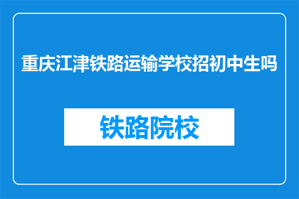 重庆江津铁路运输学校招初中生吗(重庆江津铁路运输学校是否招收初中生？)