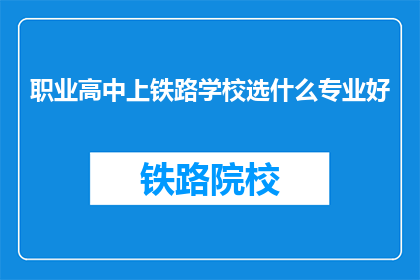 职业高中上铁路学校选什么专业好(选择铁路学校专业的最佳途径是什么？)