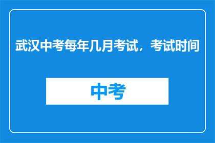 武汉中考每年几月考试，考试时间(武汉中考每年何时举行，考试时间安排如何？)