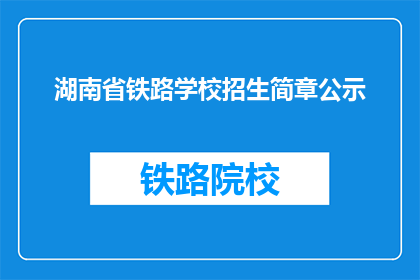 湖南省铁路学校招生简章公示(湖南省铁路学校招生简章公示是否已公开？)