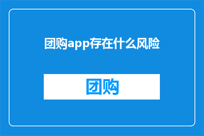 团购app存在什么风险(团购应用的潜在风险是什么？)