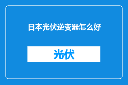 日本光伏逆变器怎么好(日本光伏逆变器为何备受推崇？)