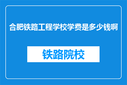 合肥铁路工程学校学费是多少钱啊(合肥铁路工程学校学费是多少？)