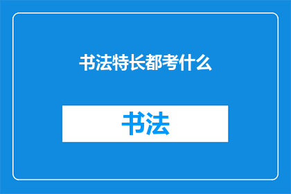 书法特长都考什么(书法特长考试涵盖哪些内容？)