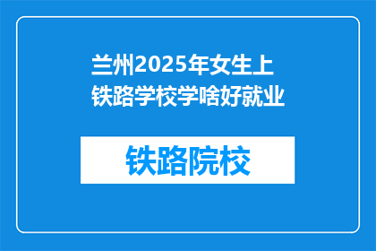 兰州2025年女生上铁路学校学啥好就业(2025年兰州女生选择铁路学校学什么专业好就业？)
