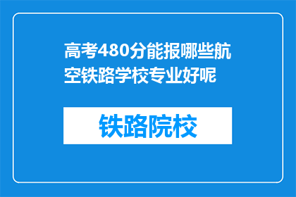 高考480分能报哪些航空铁路学校专业好呢(高考480分能报考哪些航空铁路学校的专业？)
