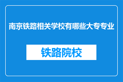 南京铁路相关学校有哪些大专专业(南京铁路相关学校有哪些大专专业？)
