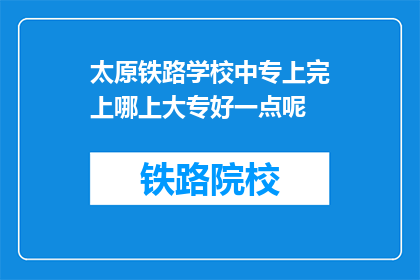 太原铁路学校中专上完上哪上大专好一点呢(太原铁路学校中专毕业后，应如何选择合适的大专院校继续深造？)
