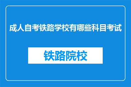 成人自考铁路学校有哪些科目考试(成人自考铁路学校有哪些科目考试？)