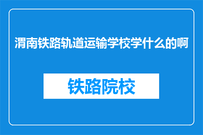 渭南铁路轨道运输学校学什么的啊(渭南铁路轨道运输学校学什么？)