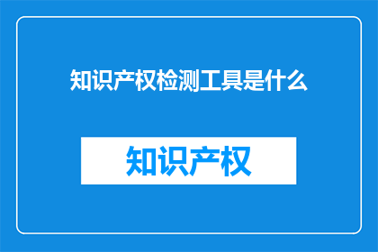 知识产权检测工具是什么(知识产权检测工具是什么？)
