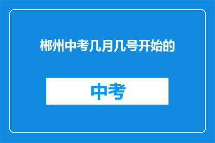 郴州中考几月几号开始的(郴州中考具体开始日期是何时？)