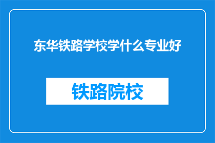 东华铁路学校学什么专业好(东华铁路学校有哪些专业值得学习？)