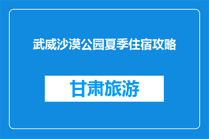 武威沙漠公园夏季住宿攻略(武威沙漠公园夏季住宿攻略是什么？)