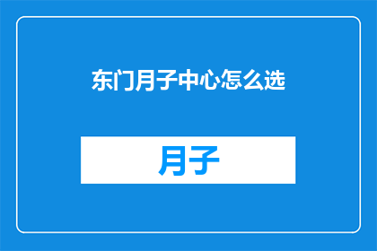 东门月子中心怎么选(如何挑选理想的东门月子中心？)