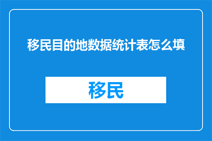 移民目的地数据统计表怎么填(如何填写移民目的地数据统计表？)