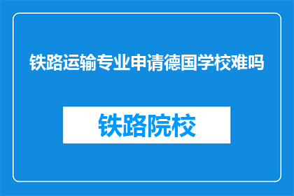 铁路运输专业申请德国学校难吗(申请德国铁路运输专业难度如何？)