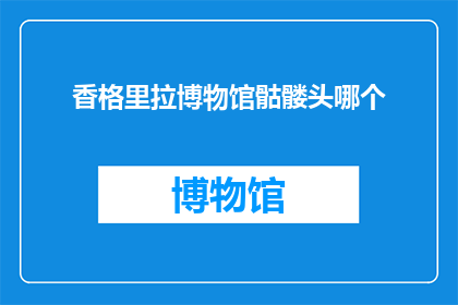 香格里拉博物馆骷髅头哪个(香格里拉博物馆的骷髅头之谜：哪个是真正的展品？)