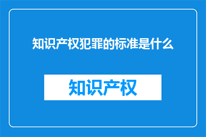 知识产权犯罪的标准是什么(知识产权犯罪的标准是什么？)