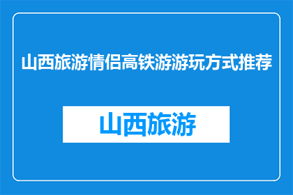 山西旅游情侣高铁游游玩方式推荐(山西旅游情侣高铁游，如何安排行程？)