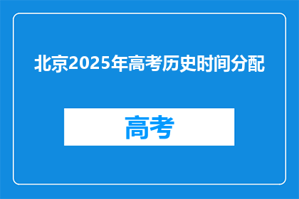 北京2025年高考历史时间分配(2025年北京高考历史科目时间分配疑问解答)