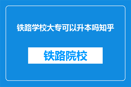 铁路学校大专可以升本吗知乎(铁路学校大专生能否通过升本途径继续深造？)