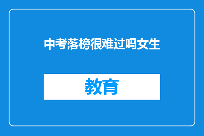 中考落榜很难过吗女生(落榜中考，女生是否感到难过？)