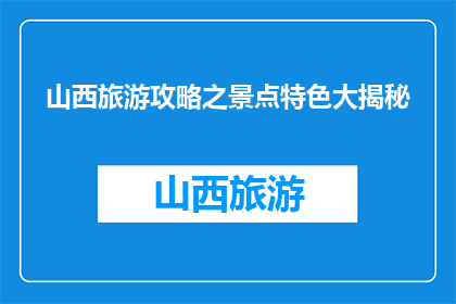 山西旅游攻略之景点特色大揭秘(山西旅游攻略之景点特色大揭秘，你了解吗？)