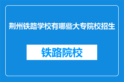 荆州铁路学校有哪些大专院校招生(荆州铁路学校有哪些大专院校招生？)