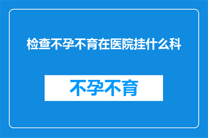 检查不孕不育在医院挂什么科(如何在医院挂号以检查不孕不育问题？)