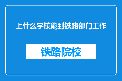 上什么学校能到铁路部门工作(如何选择合适的学校以进入铁路部门工作？)