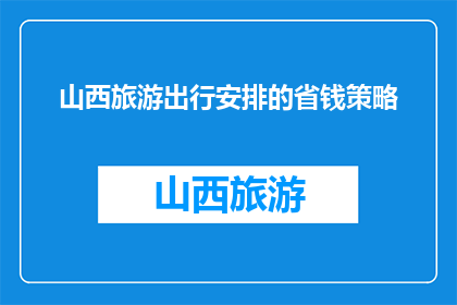 山西旅游出行安排的省钱策略(如何有效规划山西旅游，实现经济实惠的出行？)