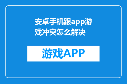 安卓手机跟app游戏冲突怎么解决(如何解决安卓手机与APP游戏之间的冲突？)