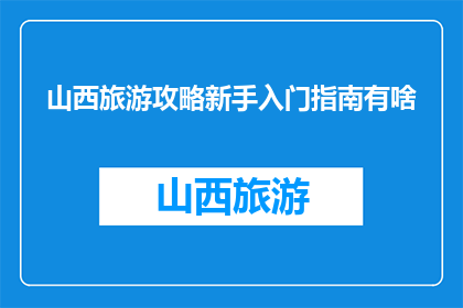 山西旅游攻略新手入门指南有啥(山西旅游新手入门指南：你了解了吗？)