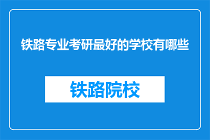 铁路专业考研最好的学校有哪些(哪些院校是铁路专业考研的佼佼者？)