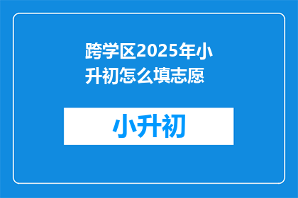 跨学区2025年小升初怎么填志愿(2025年小升初，跨学区志愿如何填？)