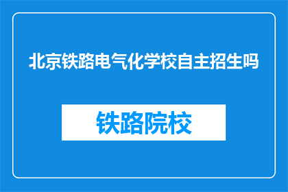 北京铁路电气化学校自主招生吗(北京铁路电气化学校是否进行自主招生？)